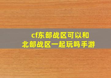 cf东部战区可以和北部战区一起玩吗手游