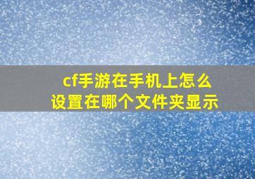 cf手游在手机上怎么设置在哪个文件夹显示