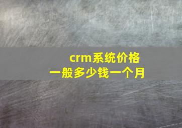 crm系统价格一般多少钱一个月