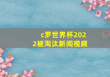 c罗世界杯2022被淘汰新闻视频