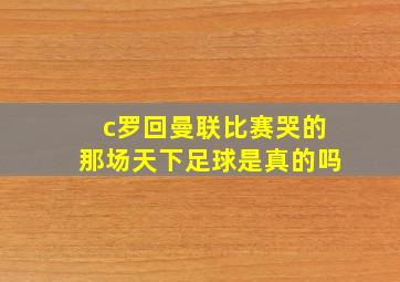 c罗回曼联比赛哭的那场天下足球是真的吗