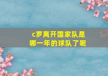 c罗离开国家队是哪一年的球队了呢