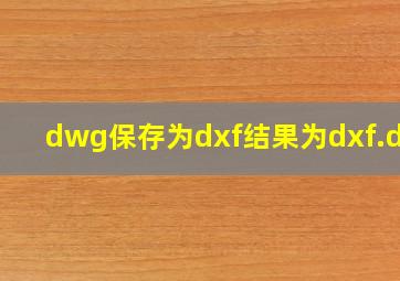 dwg保存为dxf结果为dxf.dwg