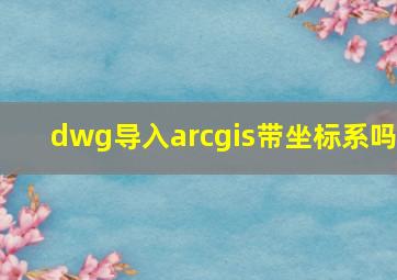 dwg导入arcgis带坐标系吗