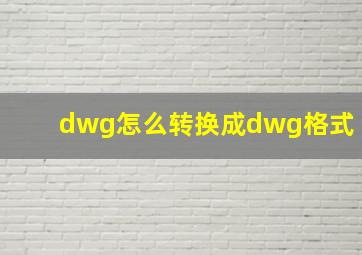 dwg怎么转换成dwg格式