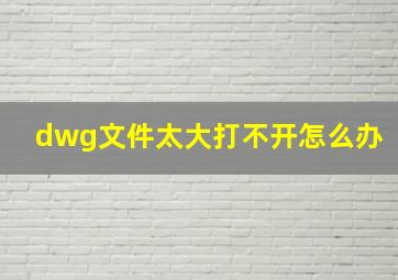 dwg文件太大打不开怎么办