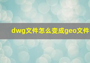 dwg文件怎么变成geo文件