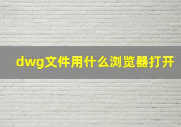 dwg文件用什么浏览器打开