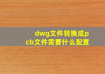 dwg文件转换成pcb文件需要什么配置