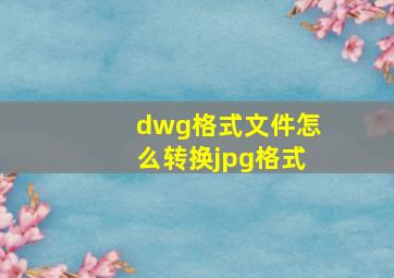 dwg格式文件怎么转换jpg格式