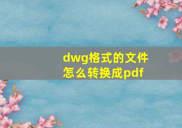 dwg格式的文件怎么转换成pdf