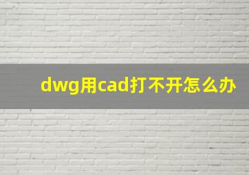 dwg用cad打不开怎么办