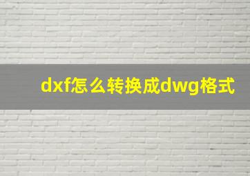 dxf怎么转换成dwg格式