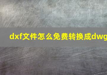 dxf文件怎么免费转换成dwg