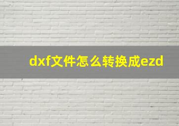 dxf文件怎么转换成ezd