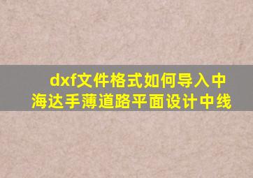 dxf文件格式如何导入中海达手薄道路平面设计中线