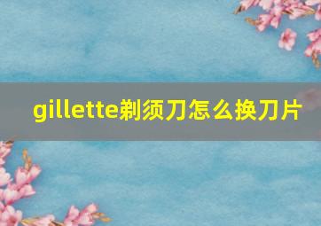 gillette剃须刀怎么换刀片