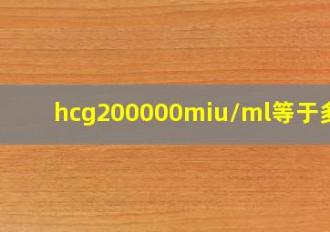 hcg200000miu/ml等于多少