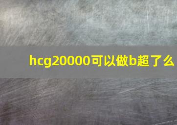 hcg20000可以做b超了么