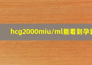 hcg2000miu/ml能看到孕囊么