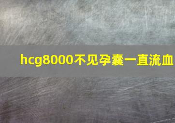 hcg8000不见孕囊一直流血