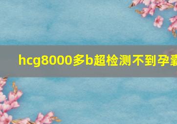 hcg8000多b超检测不到孕囊