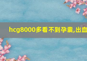 hcg8000多看不到孕囊,出血