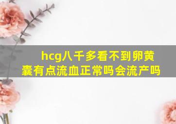 hcg八千多看不到卵黄囊有点流血正常吗会流产吗