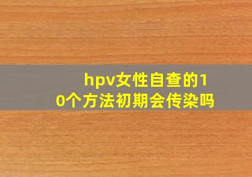 hpv女性自查的10个方法初期会传染吗