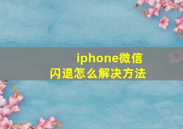 iphone微信闪退怎么解决方法