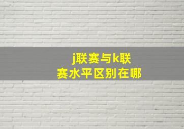 j联赛与k联赛水平区别在哪