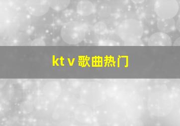 ktⅴ歌曲热门