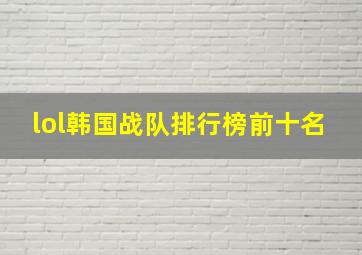 lol韩国战队排行榜前十名