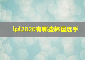 lpl2020有哪些韩国选手