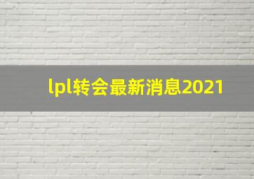 lpl转会最新消息2021