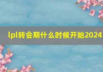 lpl转会期什么时候开始2024