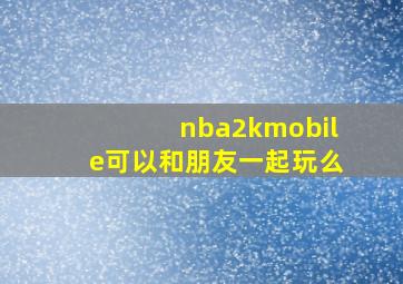 nba2kmobile可以和朋友一起玩么