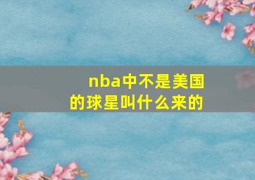 nba中不是美国的球星叫什么来的