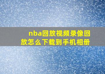 nba回放视频录像回放怎么下载到手机相册