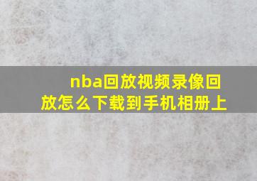 nba回放视频录像回放怎么下载到手机相册上