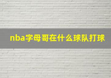 nba字母哥在什么球队打球