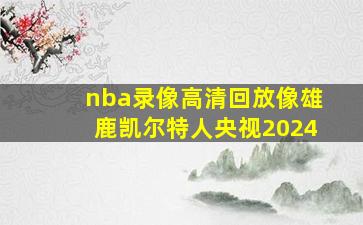 nba录像高清回放像雄鹿凯尔特人央视2024