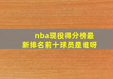 nba现役得分榜最新排名前十球员是谁呀