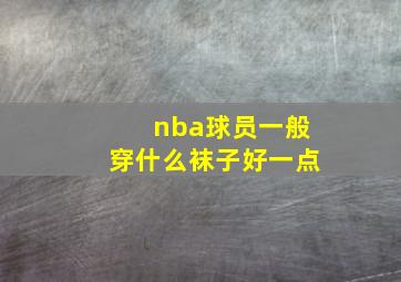 nba球员一般穿什么袜子好一点