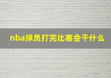 nba球员打完比赛会干什么