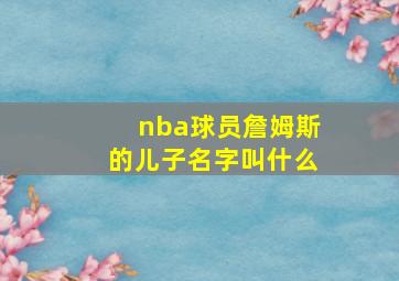 nba球员詹姆斯的儿子名字叫什么