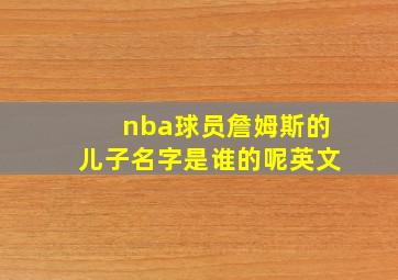 nba球员詹姆斯的儿子名字是谁的呢英文