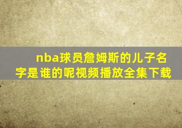 nba球员詹姆斯的儿子名字是谁的呢视频播放全集下载