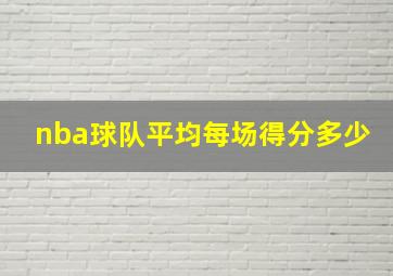 nba球队平均每场得分多少