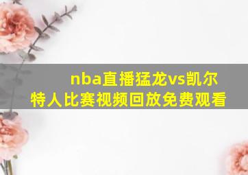 nba直播猛龙vs凯尔特人比赛视频回放免费观看